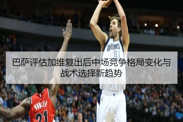 巴萨评估加维复出后中场竞争格局变化与战术选择新趋势
