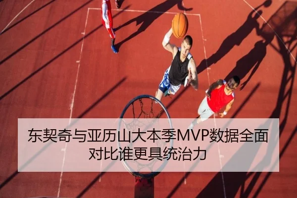 东契奇与亚历山大本季MVP数据全面对比谁更具统治力